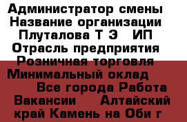 Администратор смены › Название организации ­ Плуталова Т.Э., ИП › Отрасль предприятия ­ Розничная торговля › Минимальный оклад ­ 30 000 - Все города Работа » Вакансии   . Алтайский край,Камень-на-Оби г.